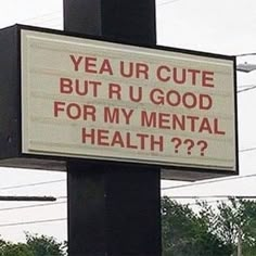 a sign that says, yea ur cute but ru good for my mental health??