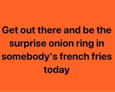 an orange background with the words get out there and be the surprise onion ring in somebody's french fries today