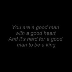 a black background with the words you are a good man with a good heart and it's hard for a good man to be a king