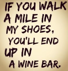 the words if you walk a mile in my shoes, you'll end up in a wine bar