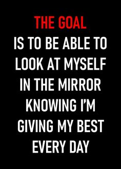 the goal is to be able to look at myself in the mirror know i'm giving my best every day