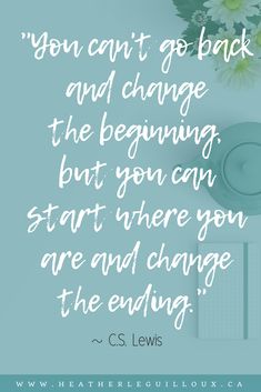 the quote you can't go back and change the beginning but you can start where you are and change the ending