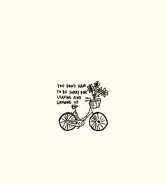 a black and white drawing of a bicycle with flowers in the basket that says, you don't have to worry about leaving it growing up