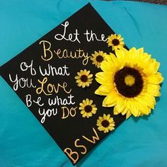 a graduation cap decorated with sunflowers and the words, let the beauty of what you love be what you do