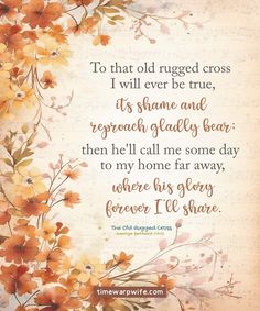 a quote with flowers on it that reads to that old rugged cross i will ever be true