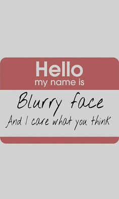 a name tag that says,'hello my name is blury face and i care what you think '