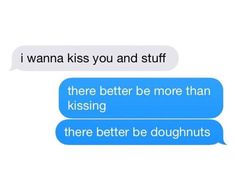 two texts that say, i wanna kiss you and stuff there better be more than kissing there better be doughnuts