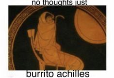 an ancient greek vase with the caption that reads, there is no thoughts just burrito achilles