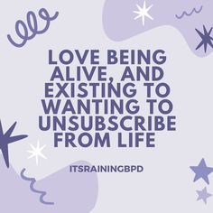 the words love being alive and existing to wanting to unsubscribe from life