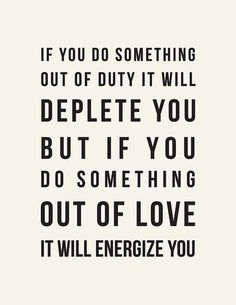 a black and white poster with the quote if you do something out of duty, it will deplete you but if you do something out of love it will enerize you