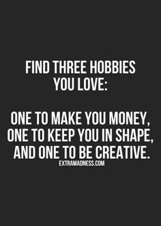 a quote that says find three hobbies you love one to make you money, one to keep you in shape and one to be creative