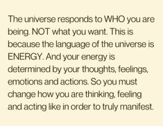 an image with the words,'the universe responds to who you are being not what you want this is because the language of the energy and your energy is determined by your