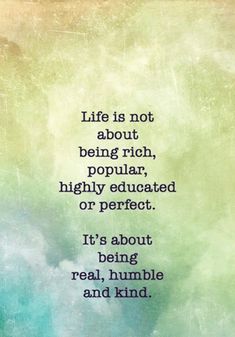 a quote that reads life is not about being rich, popular, highly engaged or perfect it's about being real, humble and kind