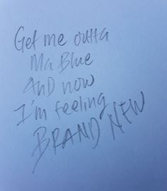 a piece of paper with writing on it that says get me out of my blue and now i'm feeling new brand new