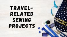 the words travel related sewing projects next to scissors, thread and other crafting supplies