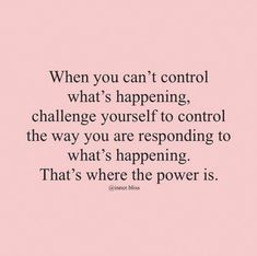 a quote that says, when you can't control what's happening, challenge yourself to control the way you are responding