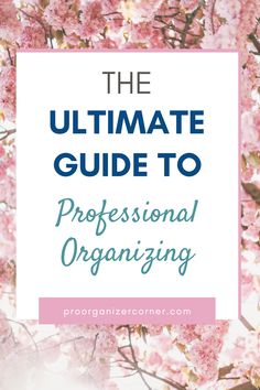 the ultimate guide to professional organizing with pink flowers and text overlay that reads, the ultimate guide to professional organizing