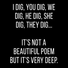 a black and white photo with the words i dig, you dig, we dig, he dig, she dig, they dig it's not a beautiful poem but it's very deep