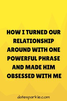 a yellow background with the words how i turned our relationship around with one powerful phrase and made him obsessed with me