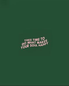 the words take time to do what makes your soul happy on a dark green background