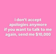 a pink background with the words i don't accept apologies anymore if you want to talk to me again, send me $ 10, 000