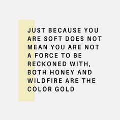 a quote that reads just because you are soft does not mean you are not a force to be reduced with both honey and wildfire are the color gold