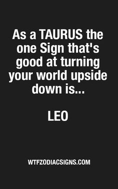 the quote as a taurus, the one sign that's good at turning your world upside down is leo