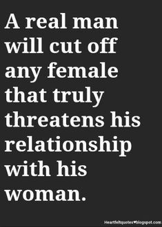 a real man will cut off any female that truly threateneds his relationship with his woman