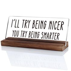 an acrylic sign that says i'll try being nicer you try being smarter