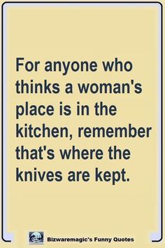 the quote for anyone who thinks a woman's place is in the kitchen, remember that's where the knives are kept