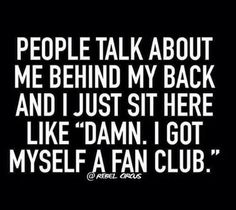 people talk about me behind my back and i just sit here like damn, i got myself if a fan club