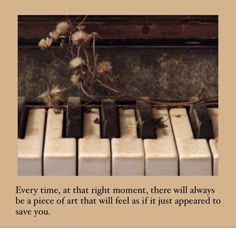 an old piano with the quote every time, at that right moment, there will always be a piece of art that will fit as if it just appeared to save you