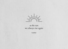 the quote as the sun we always rise again is written in black on white paper