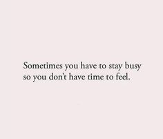 someones you have to stay busy so you don't have time to feel