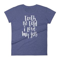 a women's t - shirt that says, tooth be told i love my job