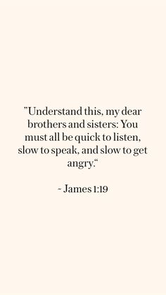 a quote from james 1 19 that reads, understand this, my dear brothers and sisters you must all be quick to listen, slow to angry