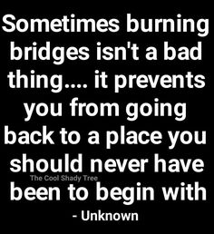 someones burning bridges isn't a bad thing it prevents you from going back to a place you should never have been to begin with