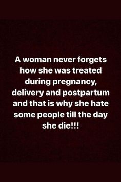 a woman never forgets how she was treated during pregnancy, delivery and postpartum and that is why she hate some people til