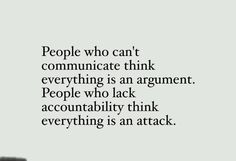 people who can't communicate think everything is an argument, people who lack acconttality think everything is an attack