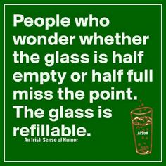 people who wonder whether the glass is half empty or half full miss the point the glass is refillable