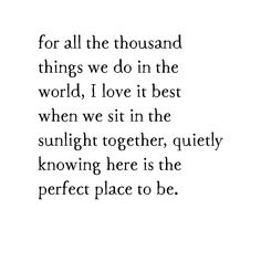 a quote that reads for all the thousand things we do in the world, i love it best when we sit in the sunlight together