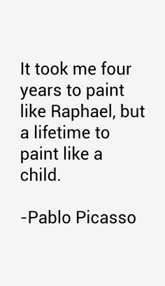 a quote that says it took me four years to paint like raphael, but a lifetime to paint like a child