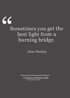 a black and white photo with the quote sometimes you get the best light from a burning bridge