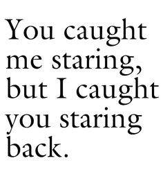 the words you caught me staring, but i caught you staring back