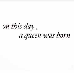 the words on this day, a queen was born are written in black ink against a white background