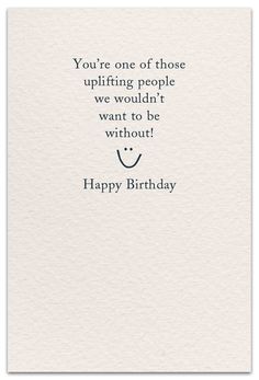 a card with the words you're one of those uplifting people we wouldn't want to be without happy birthday