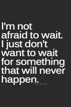 the quote i'm not afraid to wait just don't want to wait for something that will never happen