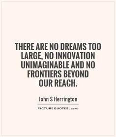 there are no dreams to large, innovation unimaginable and no frontiers beyond our reach