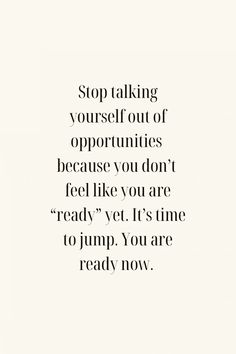 a quote that reads, stop talking yourself out of oppositeities because you don't feel like you are ready yet it's time to jump