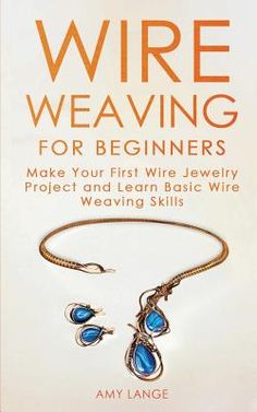 the book cover for wire weaving for beginners make your first wire jewelry project and learn basic wire weaving